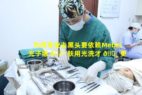 为何专业去黑头要依赖Mebel光子嫩 🌺 肤用光洗才 🕸 更光滑呢